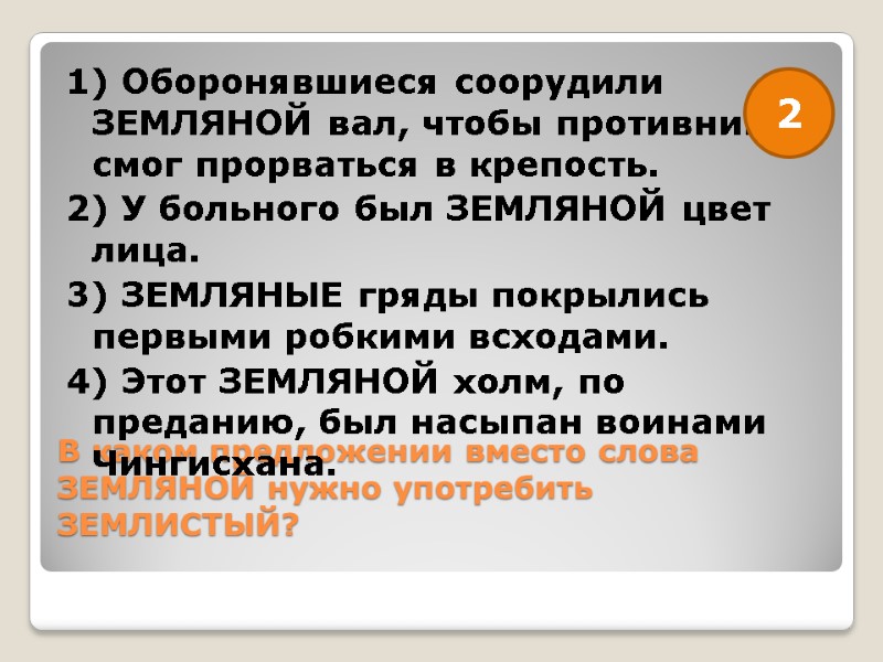 В каком предложении вместо слова ЗЕМЛЯНОЙ нужно употребить ЗЕМЛИСТЫЙ?  1) Оборонявшиеся соорудили ЗЕМЛЯНОЙ